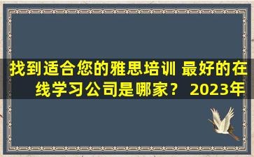 找到适合您的雅思培训 最好的在线学习公司是哪家？ 2023年最新推荐！